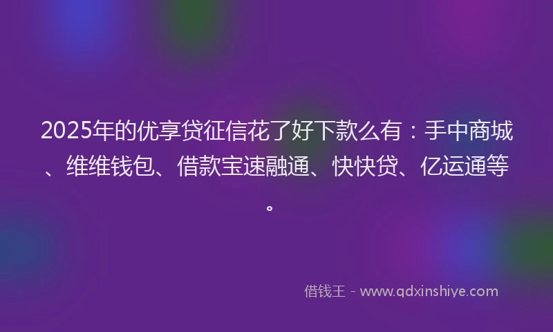 2025年的优享贷征信花了好下款么有：手中商城、维维钱包、借款宝速融通、快快贷、亿运通等。