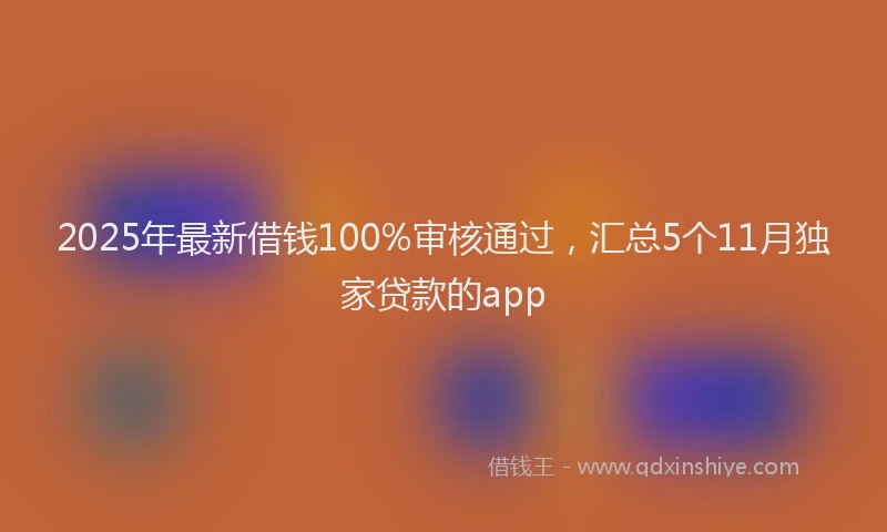 2025年最新借钱100%审核通过，汇总5个11月独家贷款的app