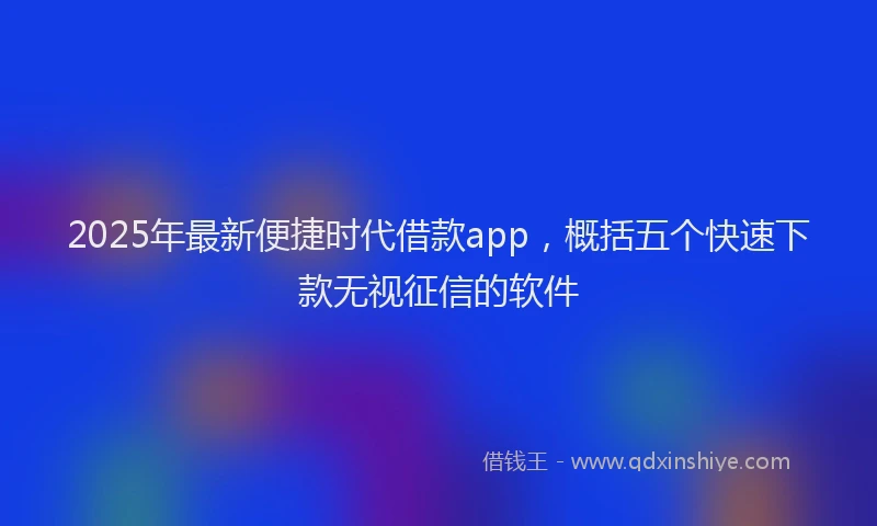 2025年最新便捷时代借款app，概括五个快速下款无视征信的软件