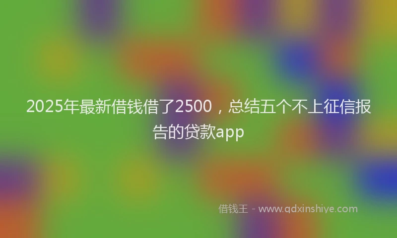 2025年最新借钱借了2500，总结五个不上征信报告的贷款app