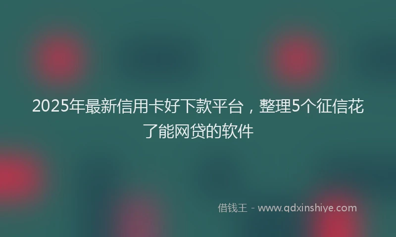 2025年最新信用卡好下款平台，整理5个征信花了能网贷的软件