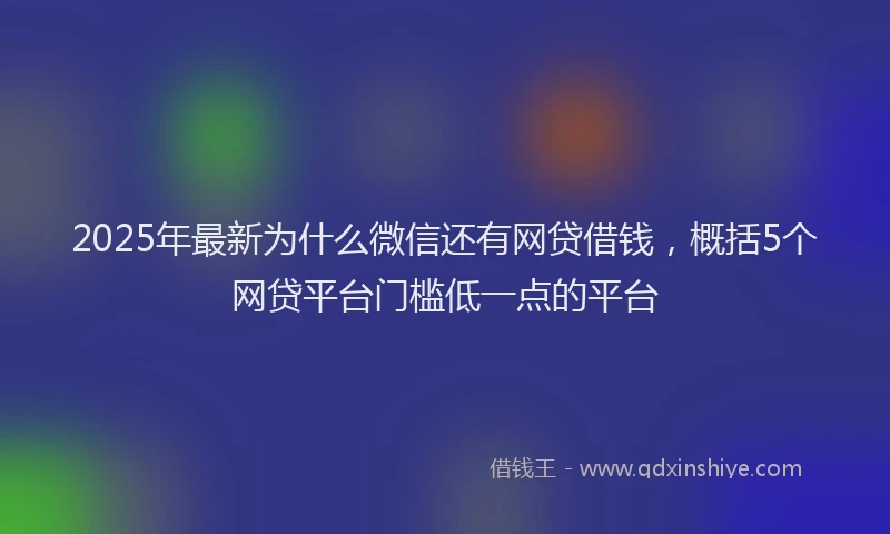 2025年最新为什么微信还有网贷借钱，概括5个网贷平台门槛低一点的平台