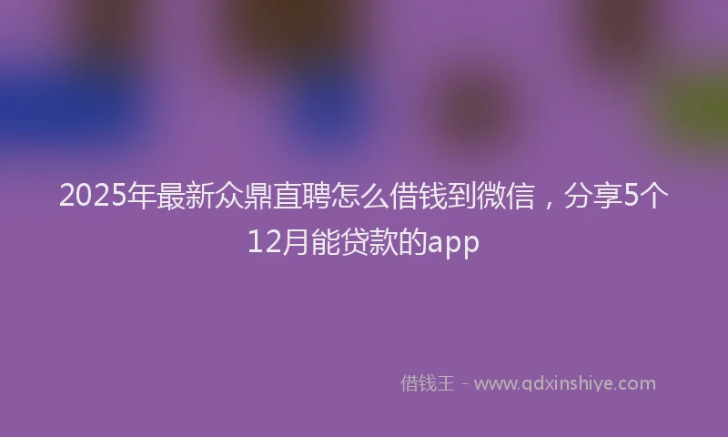 2025年最新众鼎直聘怎么借钱到微信，分享5个12月能贷款的app