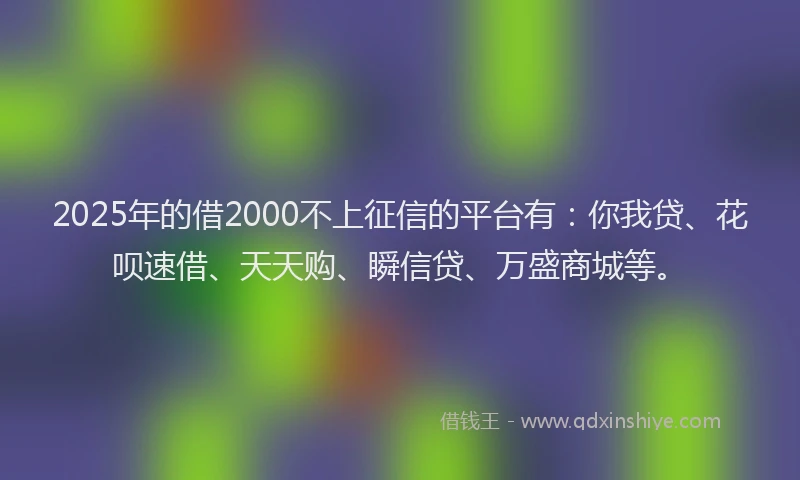 2025年的借2000不上征信的平台有：你我贷、花呗速借、天天购、瞬信贷、万盛商城等。