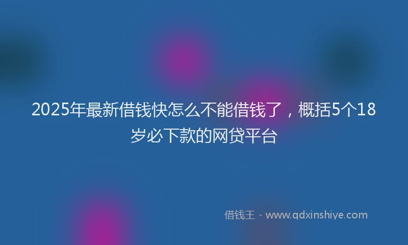 2025年最新借钱快怎么不能借钱了，概括5个18岁必下款的网贷平台