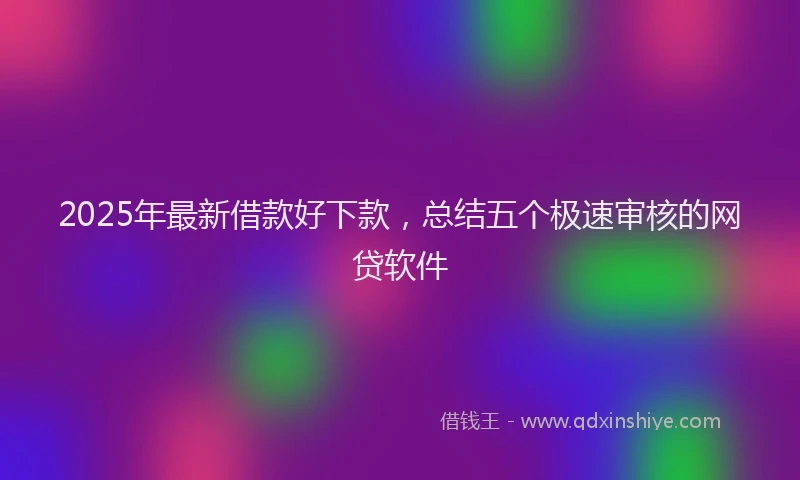 2025年最新借款好下款，总结五个极速审核的网贷软件