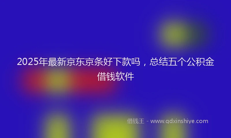 2025年最新京东京条好下款吗，总结五个公积金借钱软件