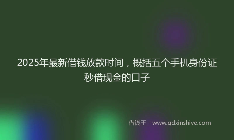 2025年最新借钱放款时间，概括五个手机身份证秒借现金的口子