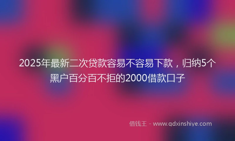 2025年最新二次贷款容易不容易下款，归纳5个黑户百分百不拒的2000借款口子
