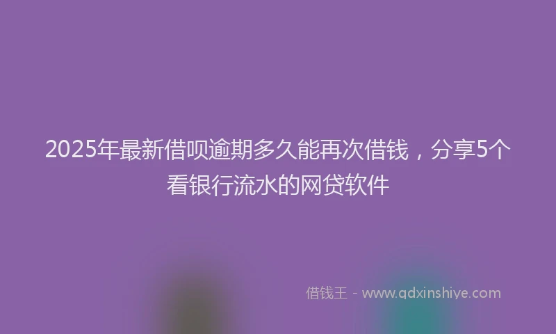2025年最新借呗逾期多久能再次借钱，分享5个看银行流水的网贷软件