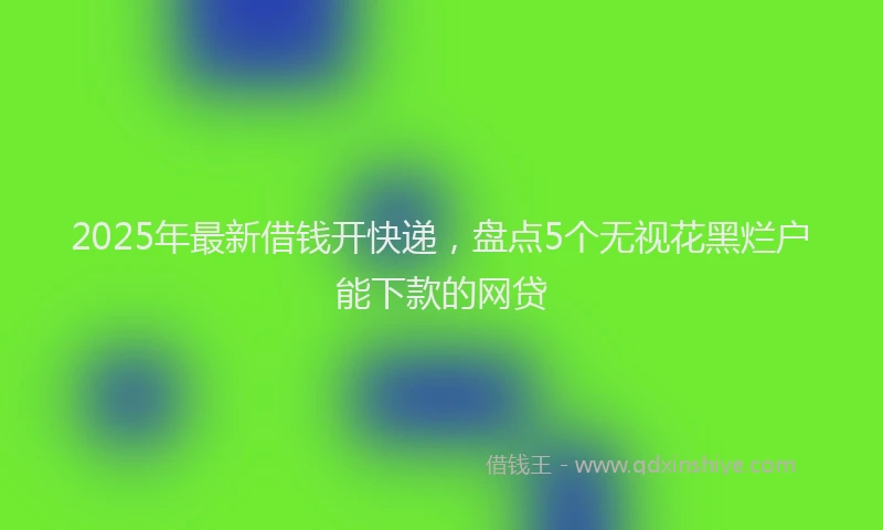 2025年最新借钱开快递，盘点5个无视花黑烂户能下款的网贷
