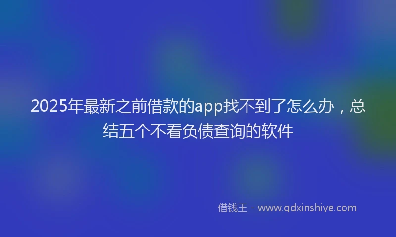 2025年最新之前借款的app找不到了怎么办，总结五个不看负债查询的软件
