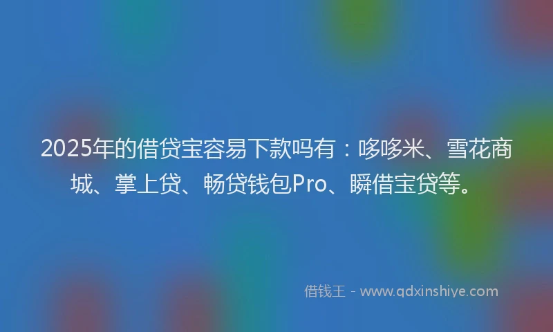 2025年的借贷宝容易下款吗有：哆哆米、雪花商城、掌上贷、畅贷钱包Pro、瞬借宝贷等。