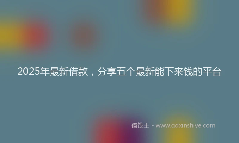 2025年最新借款，分享五个最新能下来钱的平台