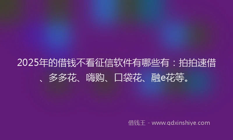 2025年的借钱不看征信软件有哪些有：拍拍速借、多多花、嗨购、口袋花、融e花等。