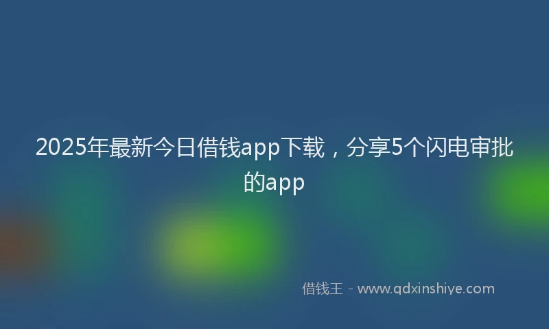 2025年最新今日借钱app下载，分享5个闪电审批的app
