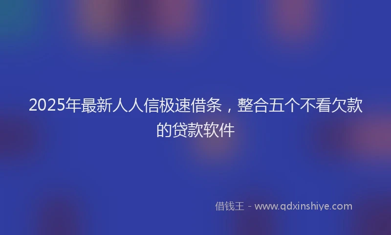 2025年最新人人信极速借条，整合五个不看欠款的贷款软件