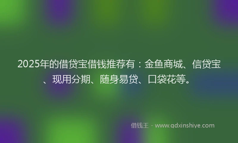 2025年的借贷宝借钱推荐有：金鱼商城、信贷宝、现用分期、随身易贷、口袋花等。