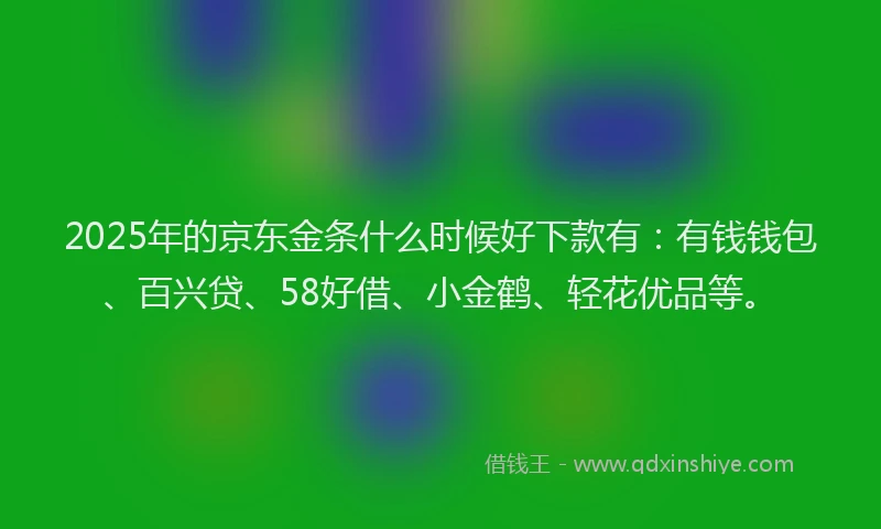 2025年的京东金条什么时候好下款有：有钱钱包、百兴贷、58好借、小金鹤、轻花优品等。