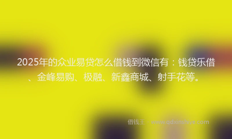 2025年的众业易贷怎么借钱到微信有：钱贷乐借、金峰易购、极融、新鑫商城、射手花等。