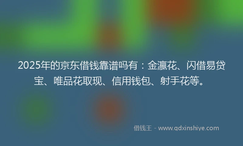 2025年的京东借钱靠谱吗有：金瀛花、闪借易贷宝、唯品花取现、信用钱包、射手花等。