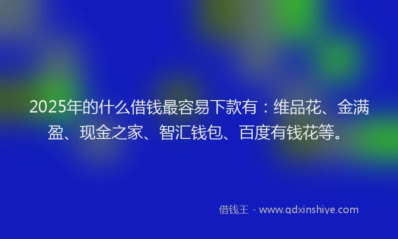 2025年的什么借钱最容易下款有：维品花、金满盈、现金之家、智汇钱包、百度有钱花等。