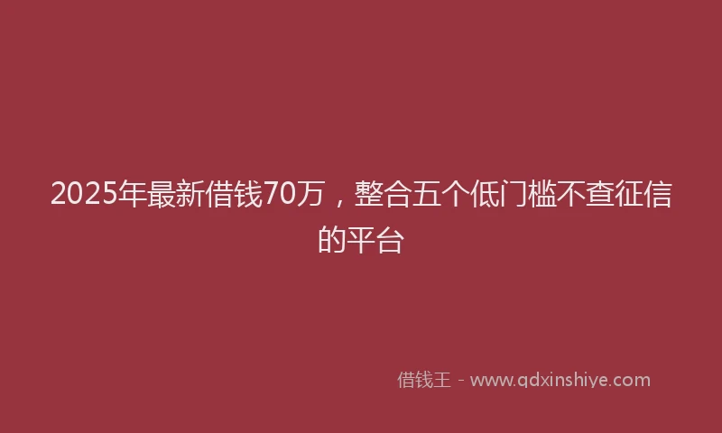 2025年最新借钱70万，整合五个低门槛不查征信的平台