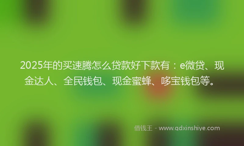 2025年的买速腾怎么贷款好下款有：e微贷、现金达人、全民钱包、现金蜜蜂、哆宝钱包等。