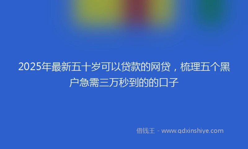 2025年最新五十岁可以贷款的网贷，梳理五个黑户急需三万秒到的的口子