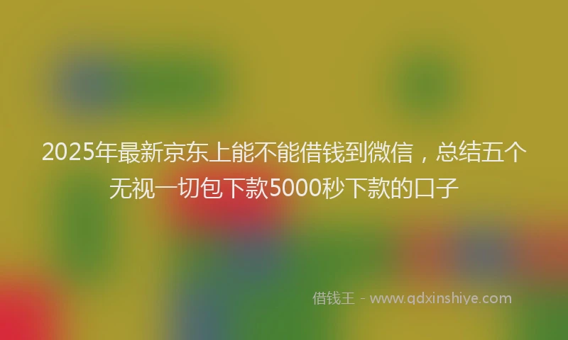 2025年最新京东上能不能借钱到微信，总结五个无视一切包下款5000秒下款的口子
