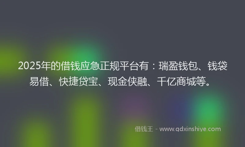 2025年的借钱应急正规平台有：瑞盈钱包、钱袋易借、快捷贷宝、现金侠融、千亿商城等。