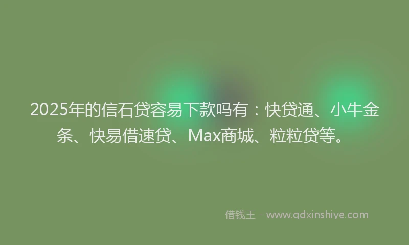 2025年的信石贷容易下款吗有：快贷通、小牛金条、快易借速贷、Max商城、粒粒贷等。