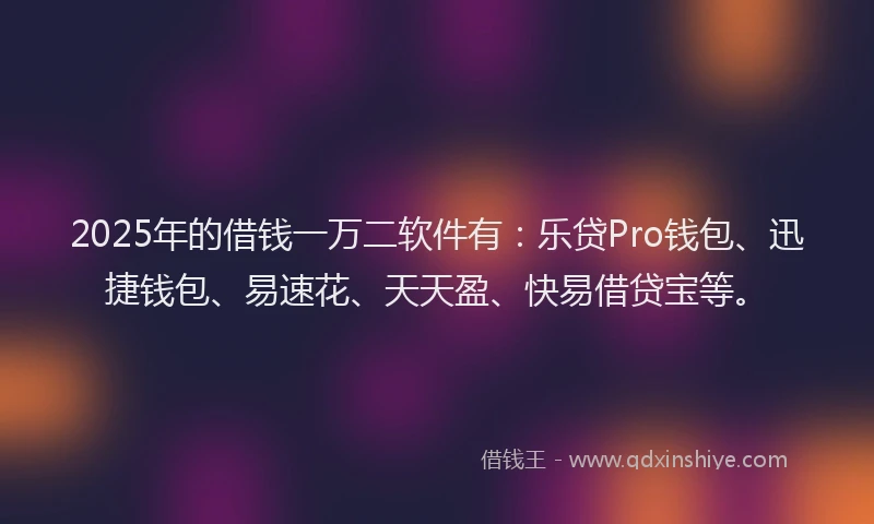 2025年的借钱一万二软件有：乐贷Pro钱包、迅捷钱包、易速花、天天盈、快易借贷宝等。