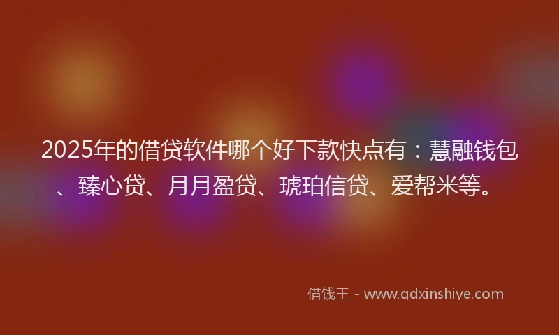 2025年的借贷软件哪个好下款快点有：慧融钱包、臻心贷、月月盈贷、琥珀信贷、爱帮米等。