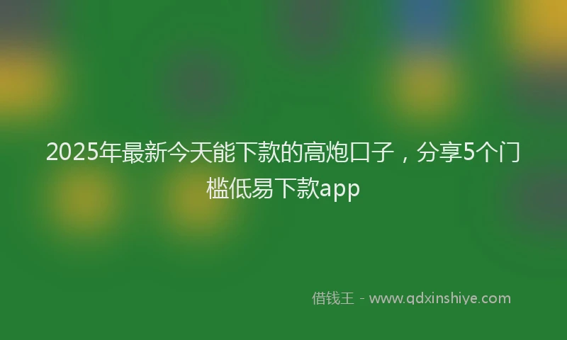 2025年最新今天能下款的高炮口子，分享5个门槛低易下款app