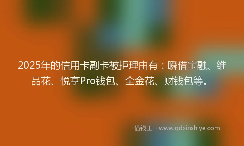 2025年的信用卡副卡被拒理由有：瞬借宝融、维品花、悦享Pro钱包、全金花、财钱包等。