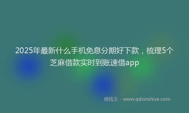 2025年最新什么手机免息分期好下款，梳理5个芝麻借款实时到账速借app