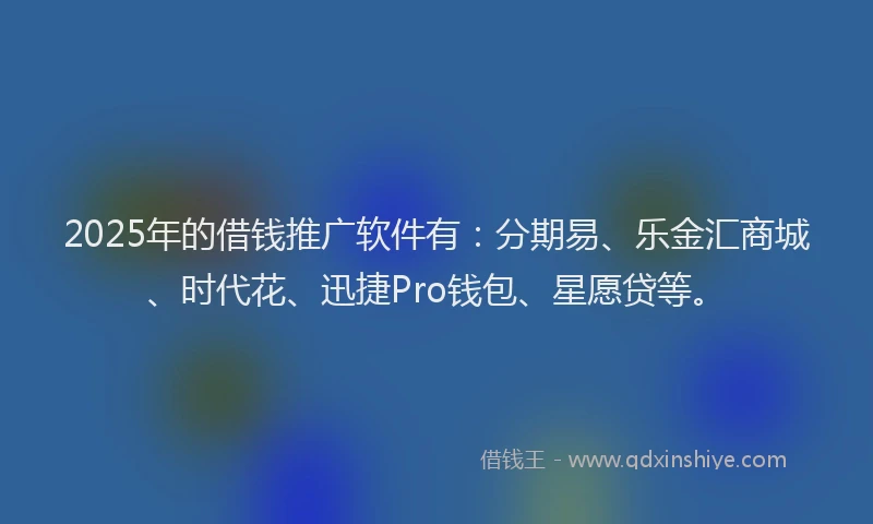 2025年的借钱推广软件有：分期易、乐金汇商城、时代花、迅捷Pro钱包、星愿贷等。