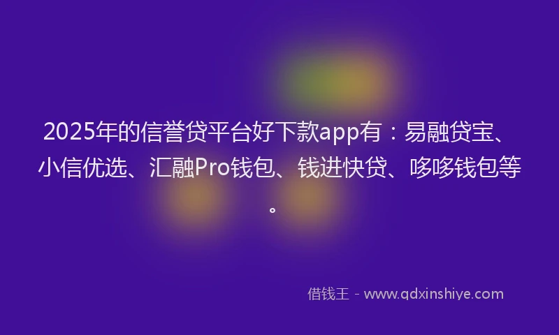 2025年的信誉贷平台好下款app有：易融贷宝、小信优选、汇融Pro钱包、钱进快贷、哆哆钱包等。