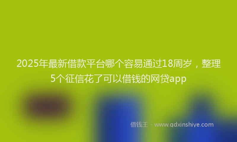 2025年最新借款平台哪个容易通过18周岁，整理5个征信花了可以借钱的网贷app