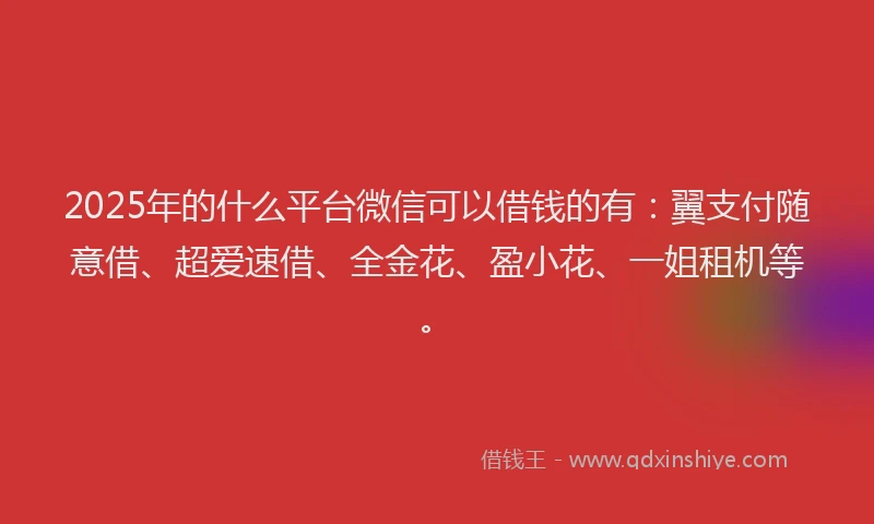2025年的什么平台微信可以借钱的有：翼支付随意借、超爱速借、全金花、盈小花、一姐租机等。