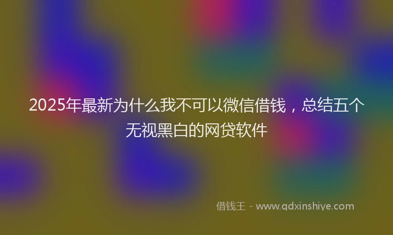 2025年最新为什么我不可以微信借钱，总结五个无视黑白的网贷软件