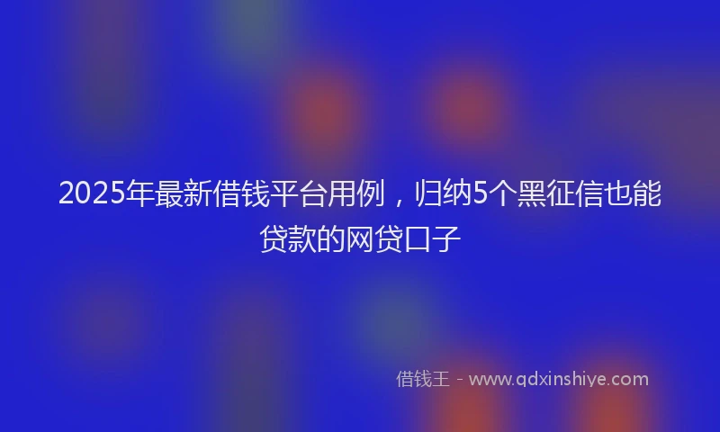 2025年最新借钱平台用例，归纳5个黑征信也能贷款的网贷口子