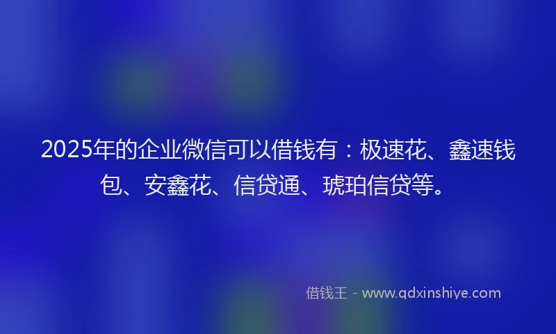 2025年的企业微信可以借钱有：极速花、鑫速钱包、安鑫花、信贷通、琥珀信贷等。