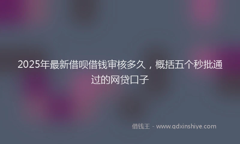 2025年最新借呗借钱审核多久，概括五个秒批通过的网贷口子