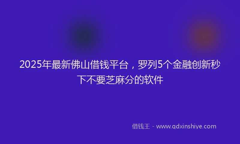 2025年最新佛山借钱平台，罗列5个金融创新秒下不要芝麻分的软件