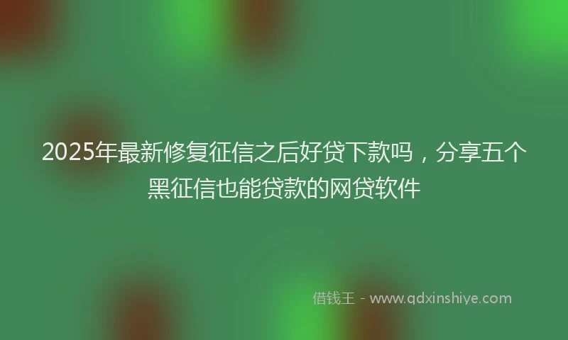 2025年最新修复征信之后好贷下款吗，分享五个黑征信也能贷款的网贷软件