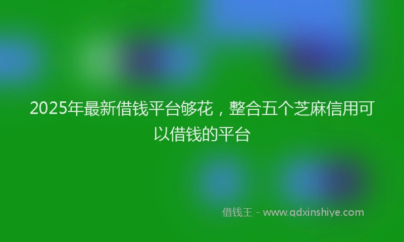 2025年最新借钱平台够花，整合五个芝麻信用可以借钱的平台