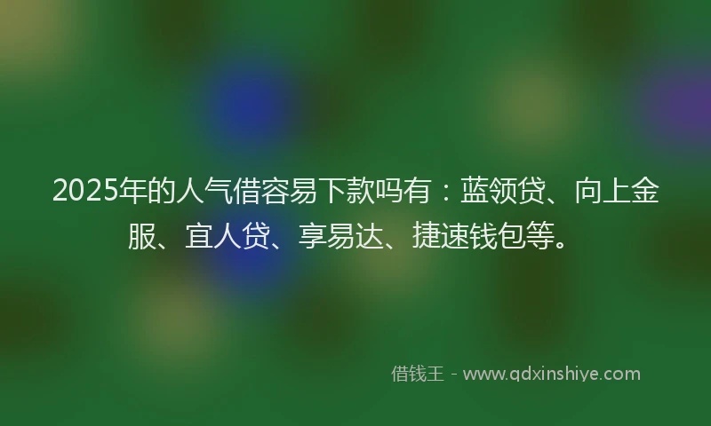 2025年的人气借容易下款吗有：蓝领贷、向上金服、宜人贷、享易达、捷速钱包等。