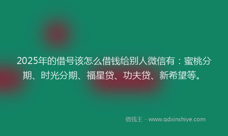 2025年的借号该怎么借钱给别人微信有：蜜桃分期、时光分期、福星贷、功夫贷、新希望等。